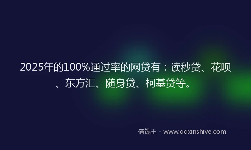2025年的100%通过率的网贷有：读秒贷、花呗、东方汇、随身贷、柯基贷等。