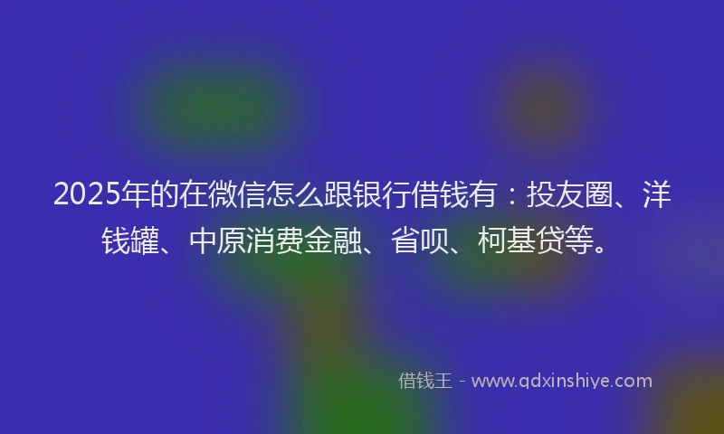2025年的在微信怎么跟银行借钱有：投友圈、洋钱罐、中原消费金融、省呗、柯基贷等。