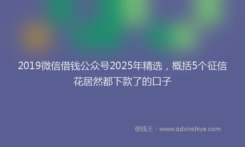 2019微信借钱公众号2025年精选，概括5个征信花居然都下款了的口子