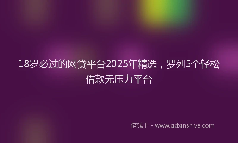 18岁必过的网贷平台2025年精选，罗列5个轻松借款无压力平台