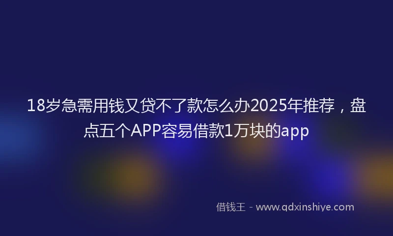 18岁急需用钱又贷不了款怎么办2025年推荐，盘点五个APP容易借款1万块的app