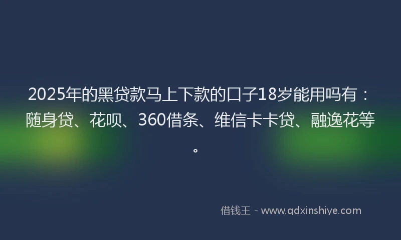 2025年的黑贷款马上下款的口子18岁能用吗有：随身贷、花呗、360借条、维信卡卡贷、融逸花等。