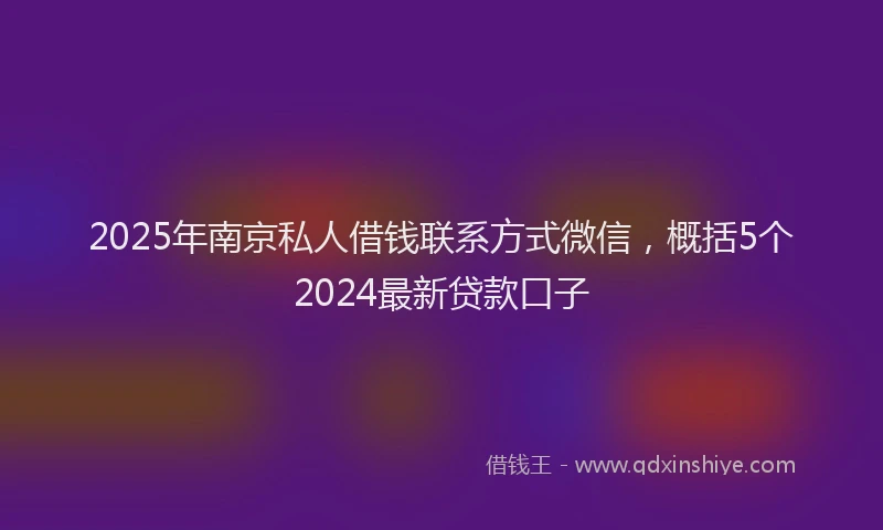2025年南京私人借钱联系方式微信，概括5个2024最新贷款口子