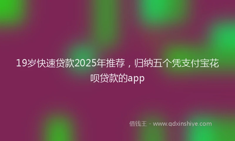 19岁快速贷款2025年推荐，归纳五个凭支付宝花呗贷款的app