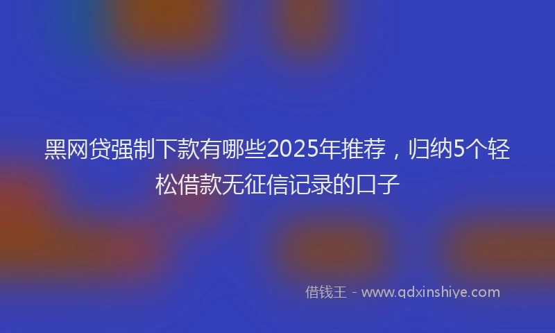 黑网贷强制下款有哪些2025年推荐，归纳5个轻松借款无征信记录的口子