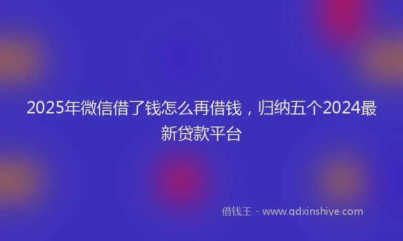 2025年微信借了钱怎么再借钱，归纳五个2024最新贷款平台