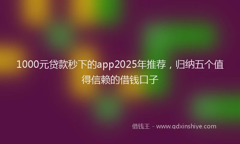 1000元贷款秒下的app2025年推荐，归纳五个值得信赖的借钱口子