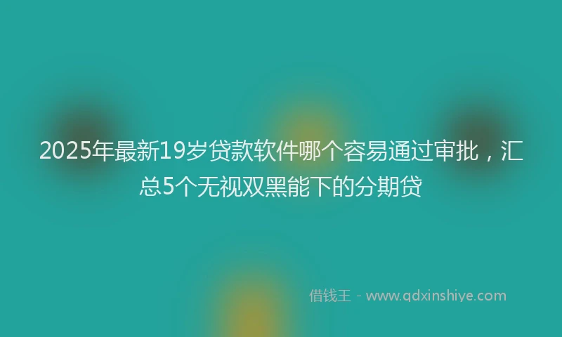 2025年最新19岁贷款软件哪个容易通过审批，汇总5个无视双黑能下的分期贷