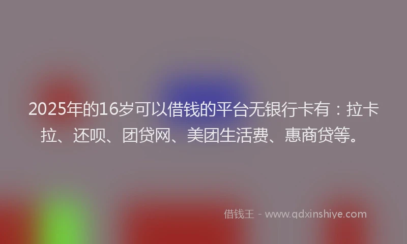 2025年的16岁可以借钱的平台无银行卡有：拉卡拉、还呗、团贷网、美团生活费、惠商贷等。