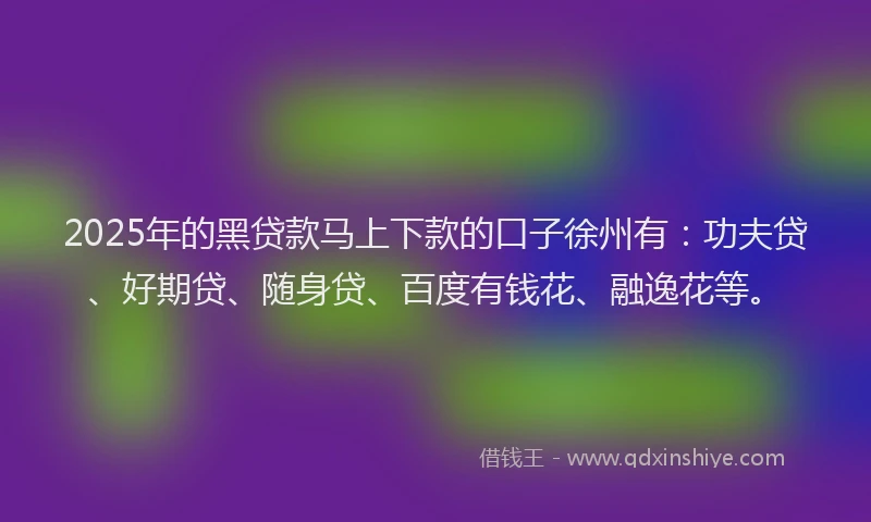 2025年的黑贷款马上下款的口子徐州有：功夫贷、好期贷、随身贷、百度有钱花、融逸花等。