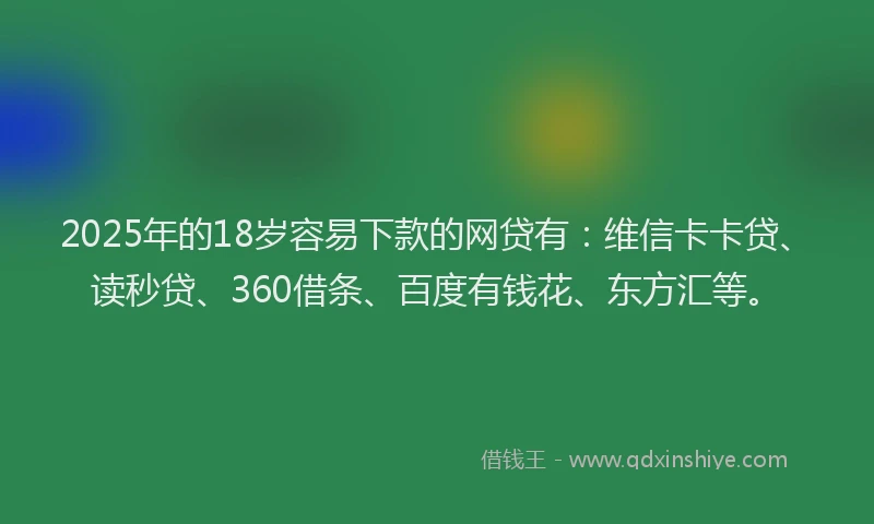 2025年的18岁容易下款的网贷有：维信卡卡贷、读秒贷、360借条、百度有钱花、东方汇等。