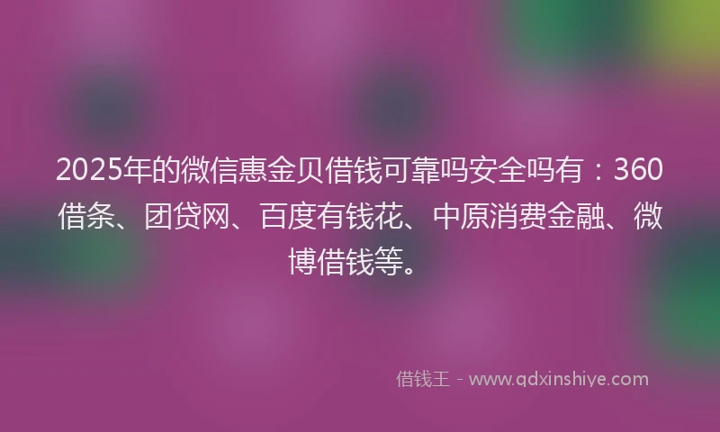 2025年的微信惠金贝借钱可靠吗安全吗有：360借条、团贷网、百度有钱花、中原消费金融、微博借钱等。