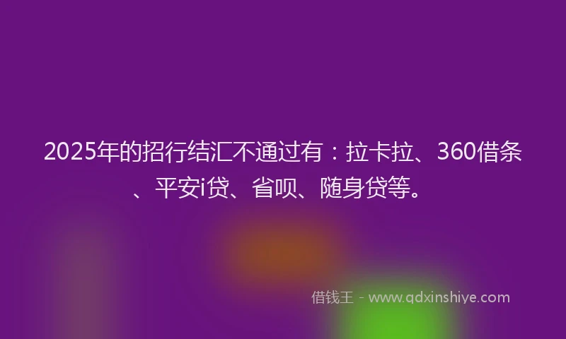 2025年的招行结汇不通过有：拉卡拉、360借条、平安i贷、省呗、随身贷等。
