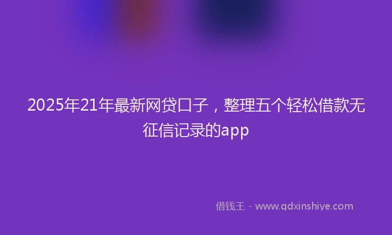 2025年21年最新网贷口子，整理五个轻松借款无征信记录的app
