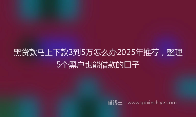 黑贷款马上下款3到5万怎么办2025年推荐，整理5个黑户也能借款的口子