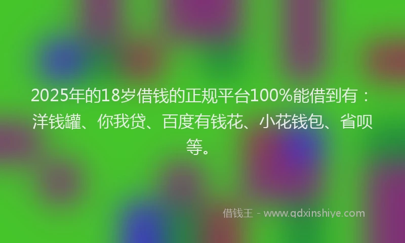 2025年的18岁借钱的正规平台100%能借到有：洋钱罐、你我贷、百度有钱花、小花钱包、省呗等。