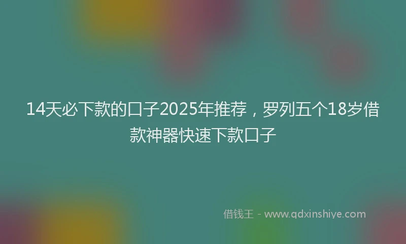 14天必下款的口子2025年推荐，罗列五个18岁借款神器快速下款口子