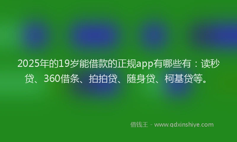 2025年的19岁能借款的正规app有哪些有：读秒贷、360借条、拍拍贷、随身贷、柯基贷等。