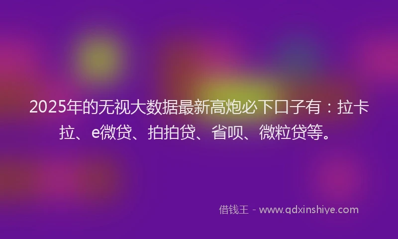 2025年的无视大数据最新高炮必下口子有：拉卡拉、e微贷、拍拍贷、省呗、微粒贷等。
