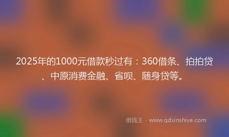 2025年的1000元借款秒过有：360借条、拍拍贷、中原消费金融、省呗、随身贷等。