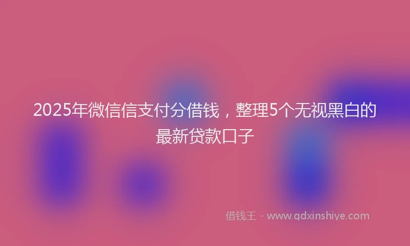 2025年微信信支付分借钱，整理5个无视黑白的最新贷款口子