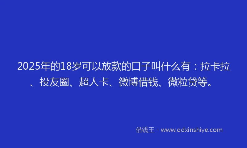 2025年的18岁可以放款的口子叫什么有：拉卡拉、投友圈、超人卡、微博借钱、微粒贷等。