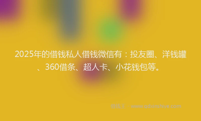 2025年的借钱私人借钱微信有：投友圈、洋钱罐、360借条、超人卡、小花钱包等。
