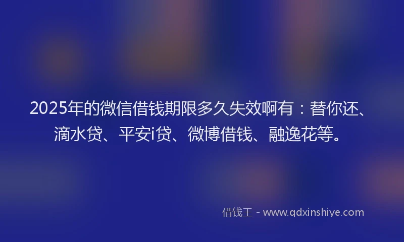 2025年的微信借钱期限多久失效啊有：替你还、滴水贷、平安i贷、微博借钱、融逸花等。
