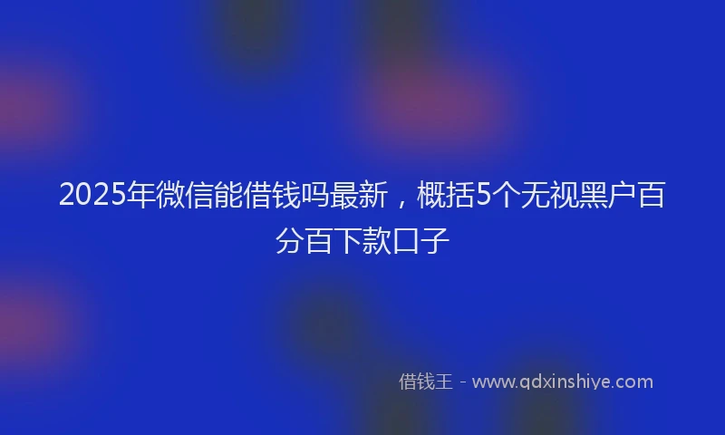 2025年微信能借钱吗最新，概括5个无视黑户百分百下款口子