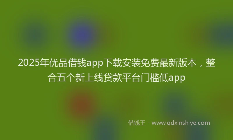 2025年优品借钱app下载安装免费最新版本，整合五个新上线贷款平台门槛低app