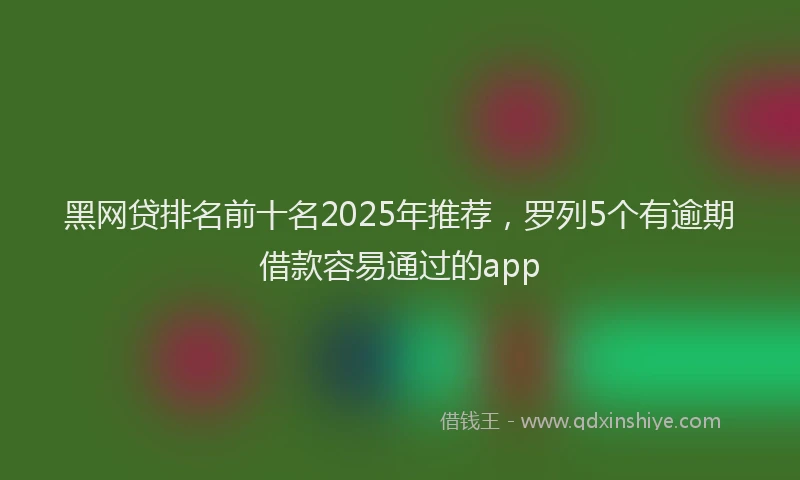 黑网贷排名前十名2025年推荐，罗列5个有逾期借款容易通过的app