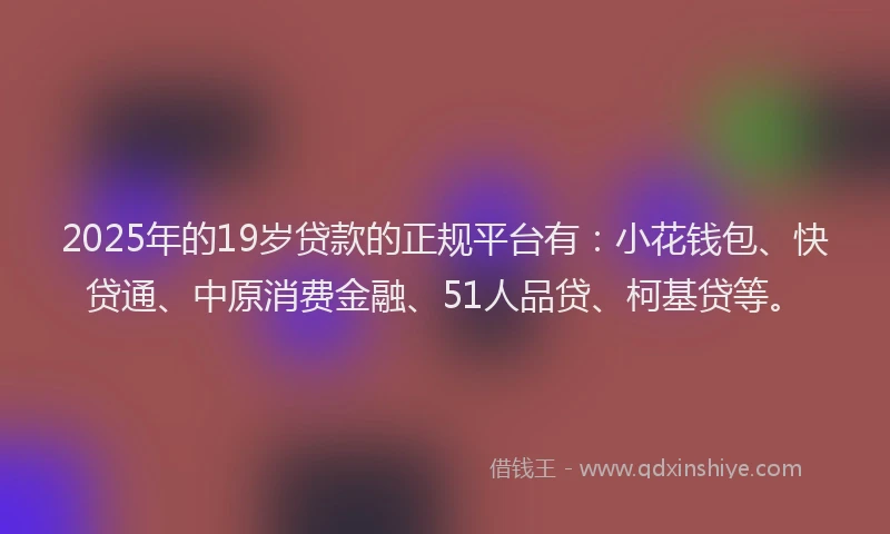 2025年的19岁贷款的正规平台有：小花钱包、快贷通、中原消费金融、51人品贷、柯基贷等。