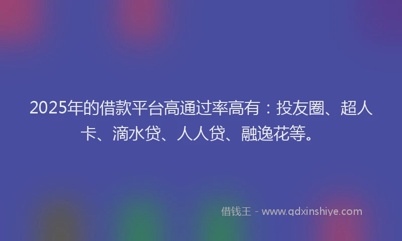 2025年的借款平台高通过率高有：投友圈、超人卡、滴水贷、人人贷、融逸花等。