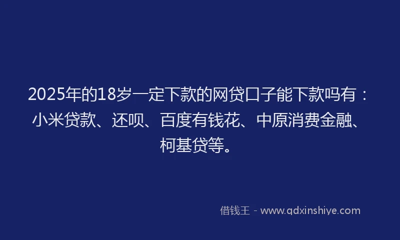 2025年的18岁一定下款的网贷口子能下款吗有：小米贷款、还呗、百度有钱花、中原消费金融、柯基贷等。