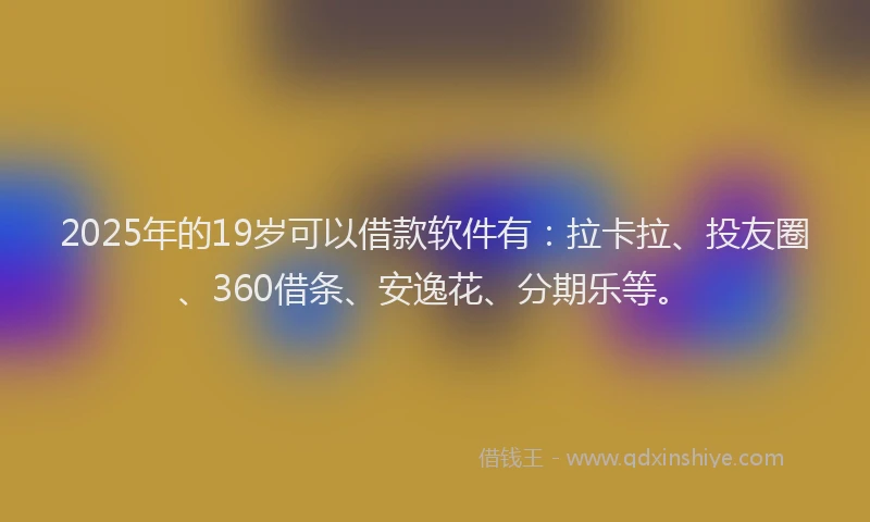 2025年的19岁可以借款软件有：拉卡拉、投友圈、360借条、安逸花、分期乐等。