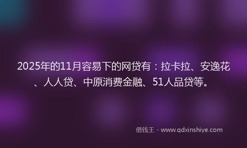 2025年的11月容易下的网贷有：拉卡拉、安逸花、人人贷、中原消费金融、51人品贷等。