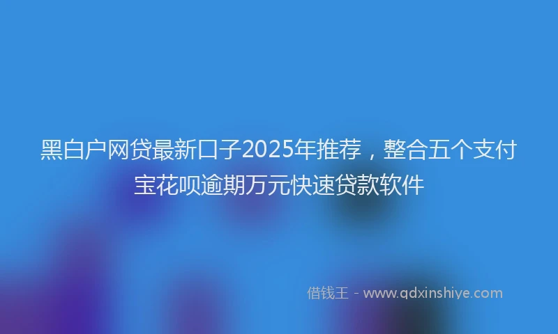 黑白户网贷最新口子2025年推荐，整合五个支付宝花呗逾期万元快速贷款软件