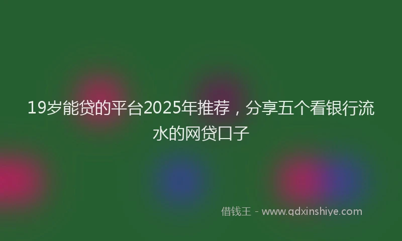 19岁能贷的平台2025年推荐，分享五个看银行流水的网贷口子