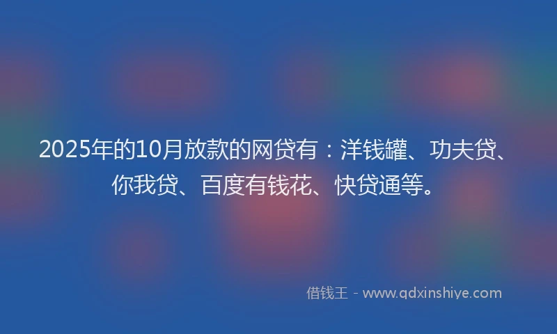2025年的10月放款的网贷有：洋钱罐、功夫贷、你我贷、百度有钱花、快贷通等。