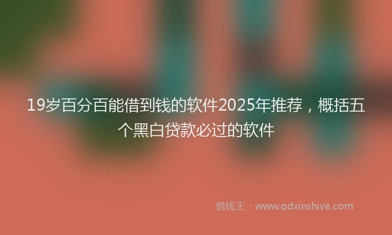 19岁百分百能借到钱的软件2025年推荐，概括五个黑白贷款必过的软件