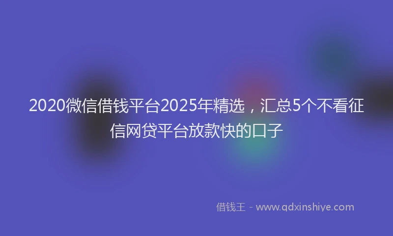 2020微信借钱平台2025年精选，汇总5个不看征信网贷平台放款快的口子