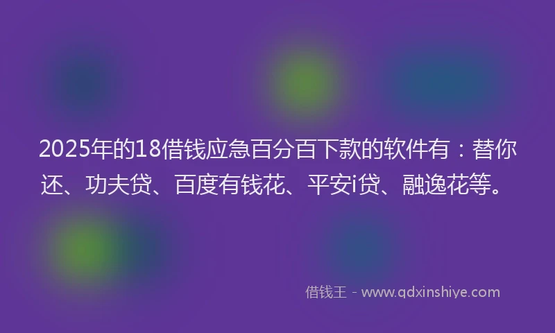 2025年的18借钱应急百分百下款的软件有：替你还、功夫贷、百度有钱花、平安i贷、融逸花等。