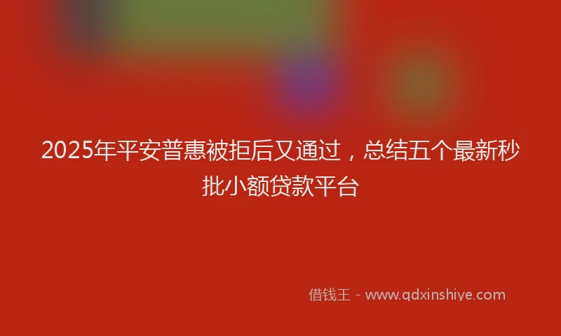 2025年平安普惠被拒后又通过，总结五个最新秒批小额贷款平台