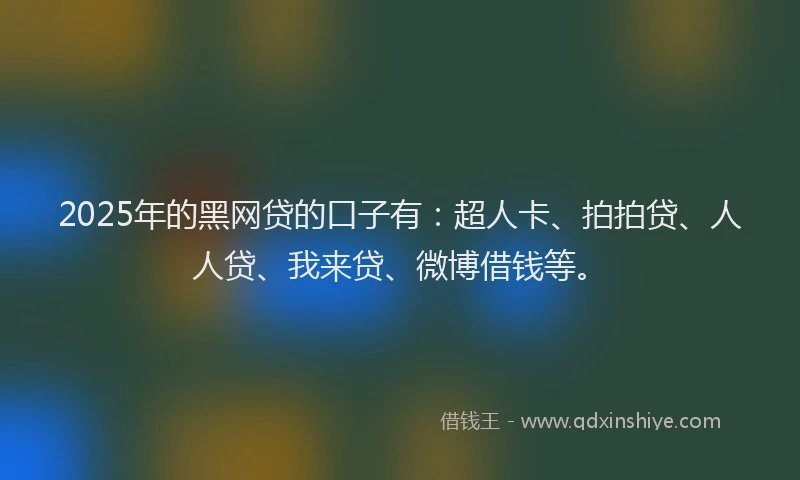 2025年的黑网贷的口子有：超人卡、拍拍贷、人人贷、我来贷、微博借钱等。