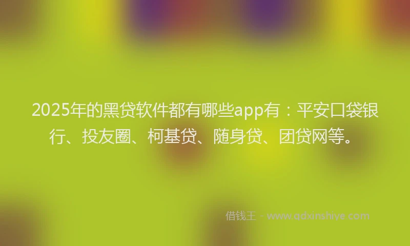 2025年的黑贷软件都有哪些app有：平安口袋银行、投友圈、柯基贷、随身贷、团贷网等。