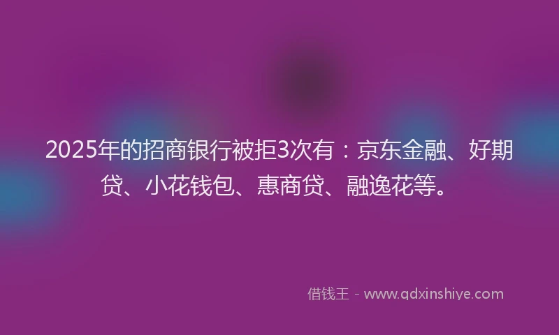 2025年的招商银行被拒3次有：京东金融、好期贷、小花钱包、惠商贷、融逸花等。