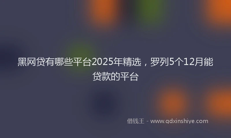 黑网贷有哪些平台2025年精选，罗列5个12月能贷款的平台