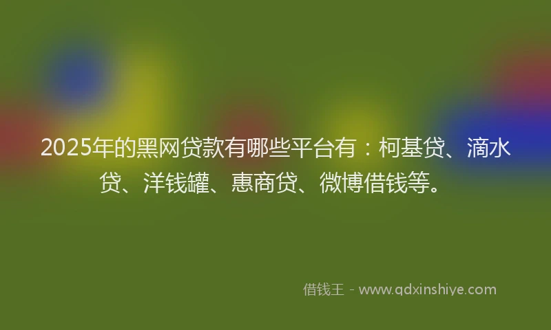 2025年的黑网贷款有哪些平台有：柯基贷、滴水贷、洋钱罐、惠商贷、微博借钱等。
