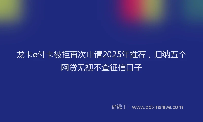 龙卡e付卡被拒再次申请2025年推荐，归纳五个网贷无视不查征信口子