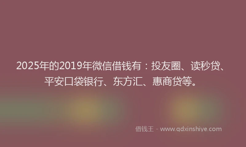 2025年的2019年微信借钱有：投友圈、读秒贷、平安口袋银行、东方汇、惠商贷等。